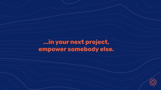 ...in your next project,
empower somebody else.
 
