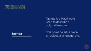 Taonga
Taonga is a Māori word
used to describe a
cultural treasure.
This could be art, a place,
an object, a language, etc.
Māori Indigenous people
of Aotearoa, New Zealand
 