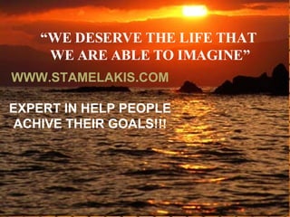 “ WE DESERVE THE LIFE THAT WE ARE ABLE TO IMAGINE” WWW.STAMELAKIS.COM EXPERT IN HELP PEOPLE ACHIVE THEIR GOALS!!! 