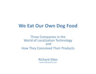 We Eat Our Own Dog Food
      Three Companies in the 
  World of Localization Technology
                                gy
                 and 
 How They Conceived Their Products


           Richard Sikes
           Richard Sikes
            www.locflowtech.com
 