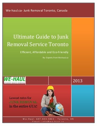 W e - H a u l - 6 4 7 - 4 4 4 - 5 8 6 5 - T o r o n t o , O N
E m a i l : i n f o @ w e - h a u l . c a
2013
Ultimate Guide to Junk
Removal Service Toronto
Efficient, Affordable and Eco-Friendly
By- Experts from We-haul.ca
We-haul.ca- Junk Removal Toronto, Canada
 