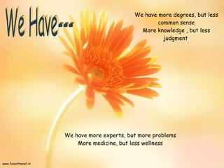 We have more degrees, but less common sense More knowledge , but less judgment  We have more experts, but more problems More medicine, but less wellness We Have--- 