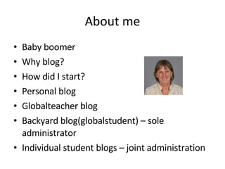 About me Baby boomer Why blog? How did I start? Personal blog Globalteacher blog Backyard blog(globalstudent) – sole administrator Individual student blogs – joint administration 