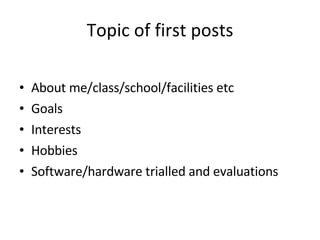 Topic of first posts About me/class/school/facilities etc Goals Interests Hobbies Software/hardware trialled and evaluations 
