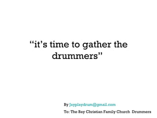 “ it’s time to gather the drummers”  By  [email_address] To: The Bay Christian Family Church  Drummers 