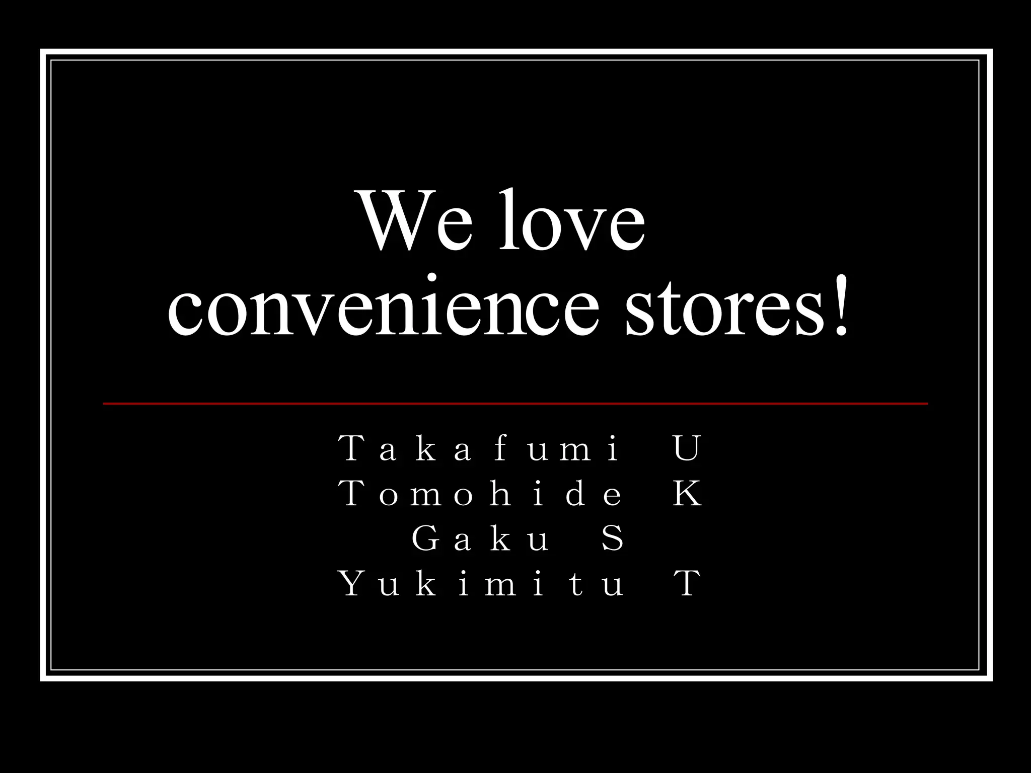 We love convenience stores! Takafumi U Tomohide K Gaku S Yukimitu T