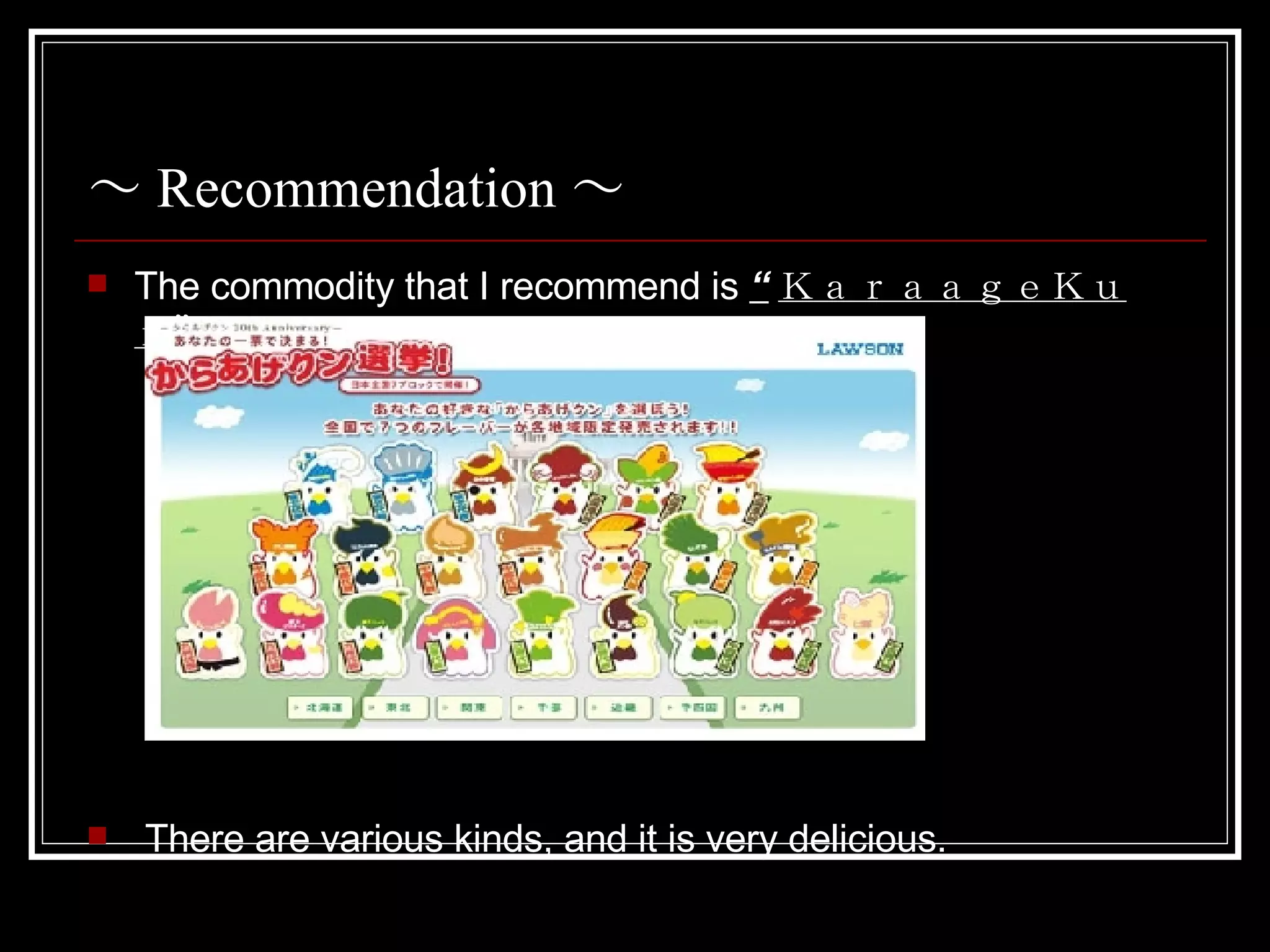 ~ Recommendation ~ The commodity that I recommend is “ KaraageKun” . There are various kinds, and it is very delicious.