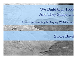We Build Our Tools
             And They Shape Us:
How Lifestreaming Is Shaping Web Culture




                        Stowe Boyd