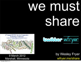 we must
                              share

            9 March 2012
                                by Wesley Fryer
          Marshall, Minnesota    wfryer.me/share
Thursday, March 8, 12
 