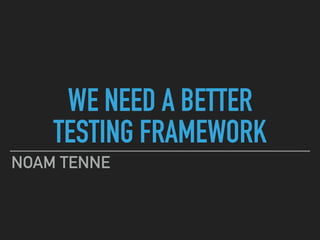 WE NEED A BETTER
TESTING FRAMEWORK
NOAM TENNE
 