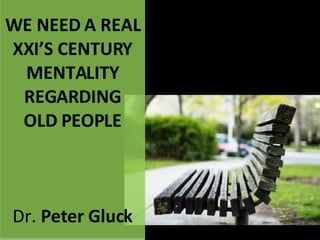 WE NEED A REAL XXI’S CENTURY MENTALITY REGARDING OLD PEOPLE Dr.  Peter Gluck 