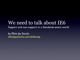 We need to talk about IE6
Support and non-support in a Standards-aware world

by Elliot Jay Stocks
elliotjaystocks.com/skillswap