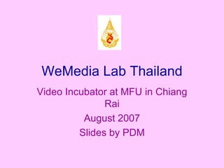 WeMedia Lab Thailand Video Incubator at MFU in Chiang Rai August 2007 Slides by PDM 