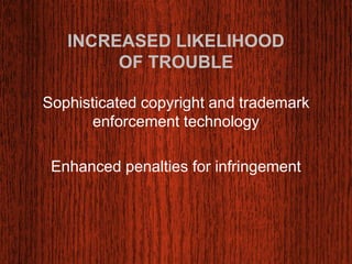 INCREASED LIKELIHOOD 
OF TROUBLE 
Sophisticated copyright and trademark 
enforcement technology 
Enhanced penalties for infringement 
 