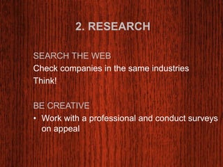 2. RESEARCH 
SEARCH THE WEB 
Check companies in the same industries 
Think! 
BE CREATIVE 
• Work with a professional and conduct surveys 
on appeal 
 