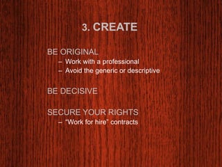 3. CREATE 
BE ORIGINAL 
– Work with a professional 
– Avoid the generic or descriptive 
BE DECISIVE 
SECURE YOUR RIGHTS 
– “Work for hire” contracts 
 