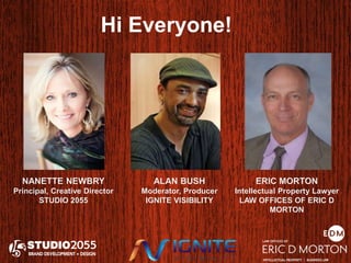 Hi Everyone! 
NANETTE NEWBRY 
Principal, Creative Director 
STUDIO 2055 
ALAN BUSH 
Moderator, Producer 
IGNITE VISIBILITY 
ERIC MORTON 
Intellectual Property Lawyer 
LAW OFFICES OF ERIC D 
MORTON 
 
