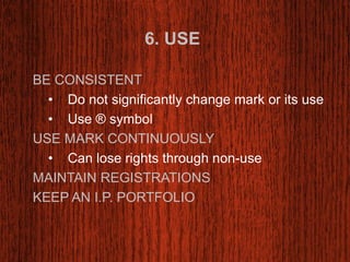 6. USE 
BE CONSISTENT 
• Do not significantly change mark or its use 
• Use ® symbol 
USE MARK CONTINUOUSLY 
• Can lose rights through non-use 
MAINTAIN REGISTRATIONS 
KEEP AN I.P. PORTFOLIO 
 