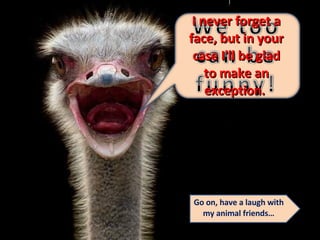 I never forget a face, but in your case I'll be glad to make an exception.  Go on, have a laugh with my animal friends… 