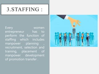 3.STAFFING :
Every women
entrepreneur has to
perform the function of
staffing which includes
manpower planning ,
recruitment, selection and
training, placement of
manpower development
of promotion transfer .
 