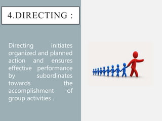 4.DIRECTING :
Directing initiates
organized and planned
action and ensures
effective performance
by subordinates
towards the
accomplishment of
group activities .
 