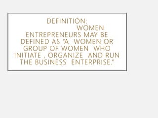 DEFINITION:
WOMEN
ENTREPRENEURS MAY BE
DEFINED AS “A WOMEN OR
GROUP OF WOMEN WHO
INITIATE , ORGANIZE AND RUN
THE BUSINESS ENTERPRISE.”
 