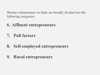 Women entrepreneurs in India are broadly divided into the
following categories:
6. Affluent entrepreneurs
7. Pull factors
8. Self-employed entrepreneurs
9. Rural entrepreneurs
 
