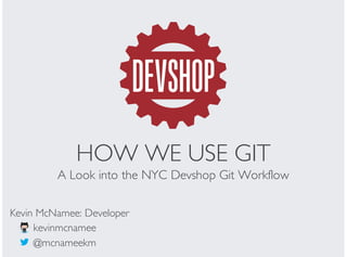 HOW WE USE GIT
A Look into the NYC Devshop Git Workflow
@mcnameekm
Kevin McNamee: Developer
kevinmcnamee
 