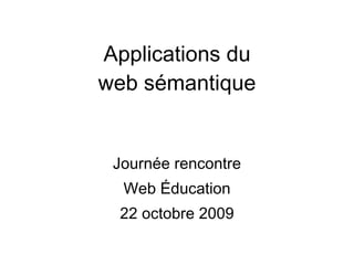 Applications du web sémantique Journée rencontre Web Éducation 22 octobre 2009 