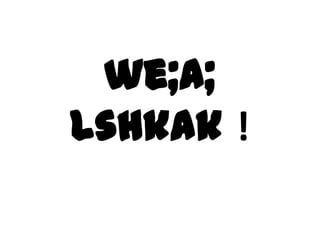 we;a;
lshkak !
 