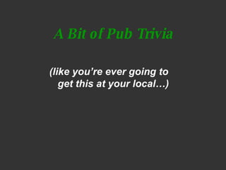 A Bit of Pub Trivia <ul><li>(like you’re ever going to  get this at your local…)   </li></ul>