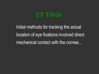 ET Trivia <ul><li>Initial methods for tracking the actual location of eye fixations involved direct mechanical contact wit...