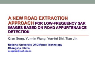 A NEW ROAD EXTRACTION APPROACH  FOR LOW-FREQUENCY SAR IMAGES BASED ON ROAD APPURTENANCE DETECTION Qian Song, Yu-min Wang, Yun-fei Shi, Tian Jin National University Of Defense Technology Changsha, China [email_address] 