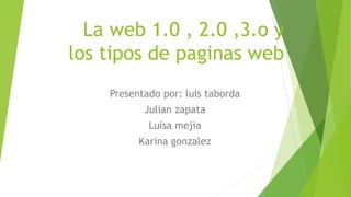La web 1.0 , 2.0 ,3.o y
los tipos de paginas web
Presentado por: luis taborda
Julian zapata
Luisa mejia
Karina gonzalez
 