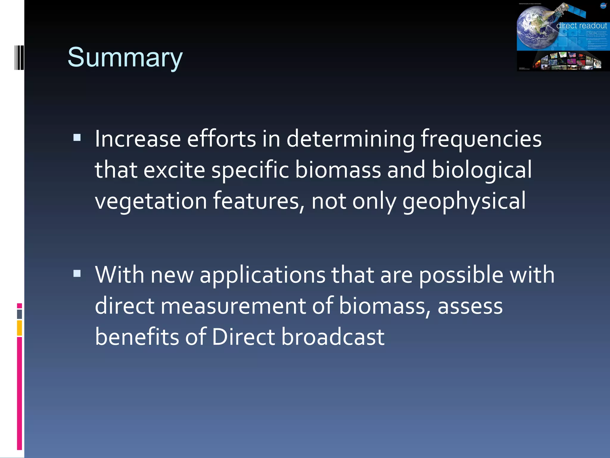 Summary Increase efforts in determining frequencies that excite specific biomass and biological vegetation features, not only geophysical With new applications that are possible with direct measurement of biomass, assess benefits of Direct broadcast 