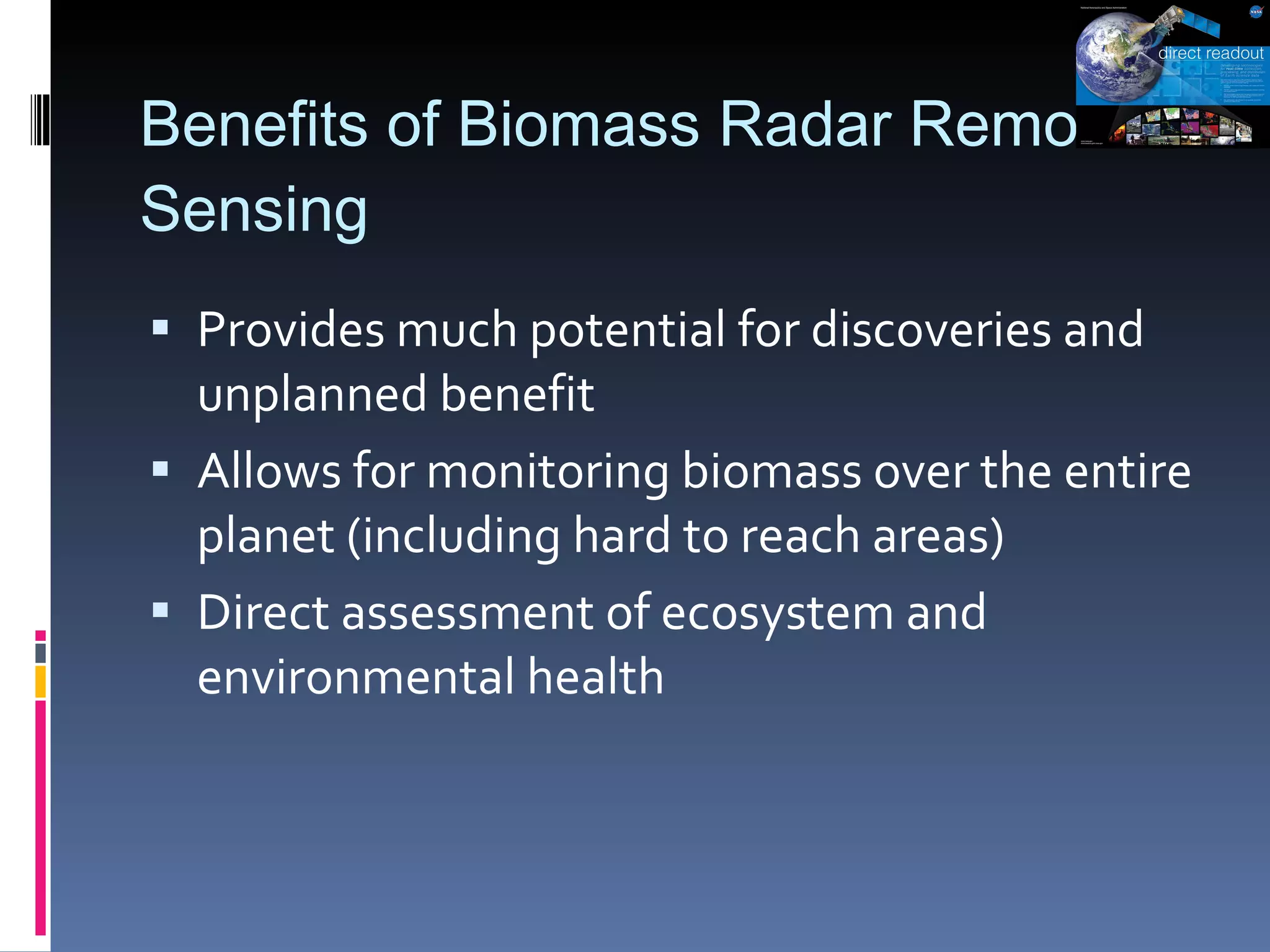 Benefits of Biomass Radar Remote Sensing Provides much potential for discoveries and unplanned benefit Allows for monitoring biomass over the entire planet (including hard to reach areas) Direct assessment of ecosystem and environmental health 