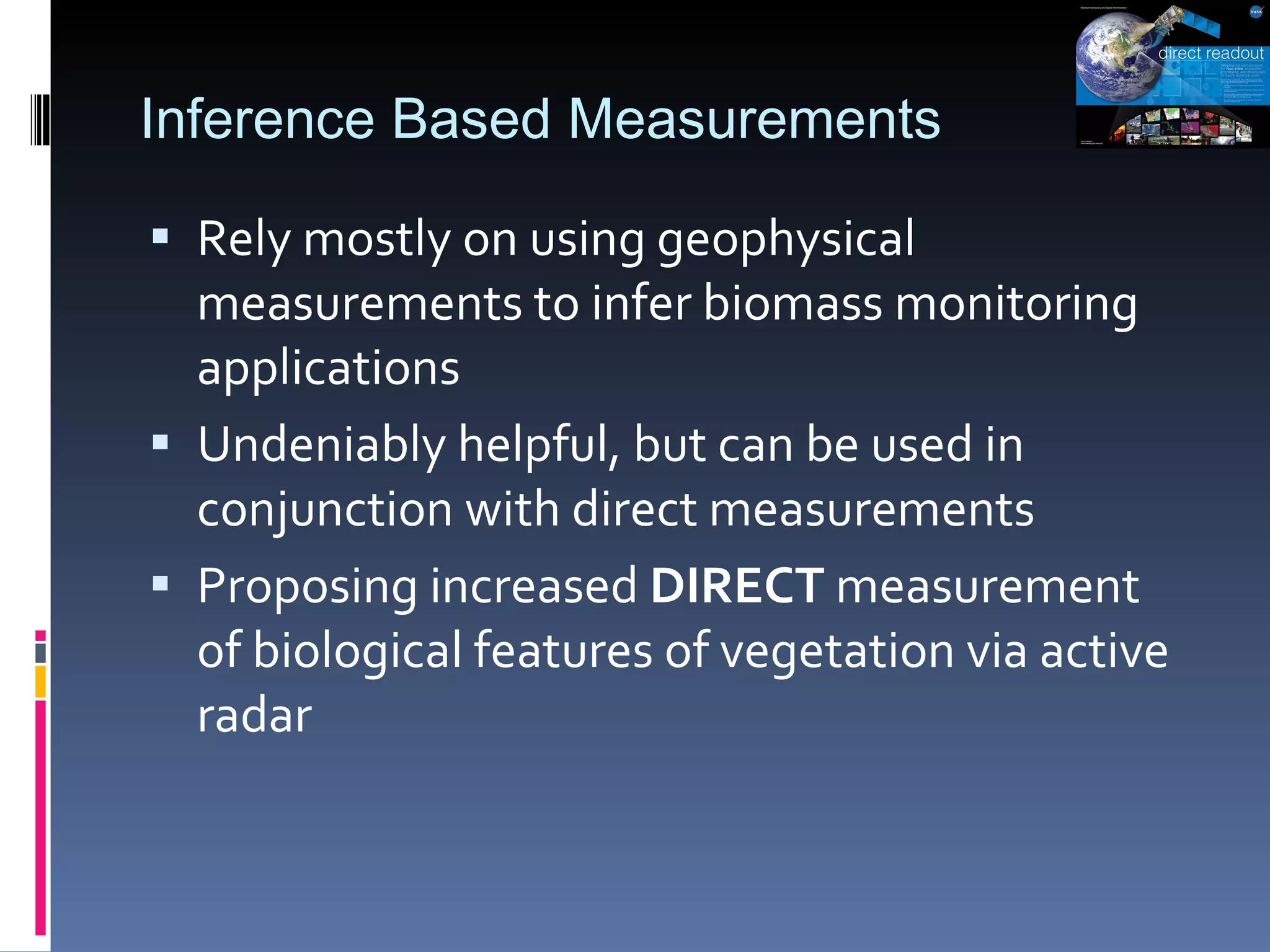 Inference Based Measurements Rely mostly on using geophysical measurements to infer biomass monitoring applications  Undeniably helpful, but can be used in conjunction with direct measurements Proposing increased  DIRECT  measurement of biological features of vegetation via active radar 