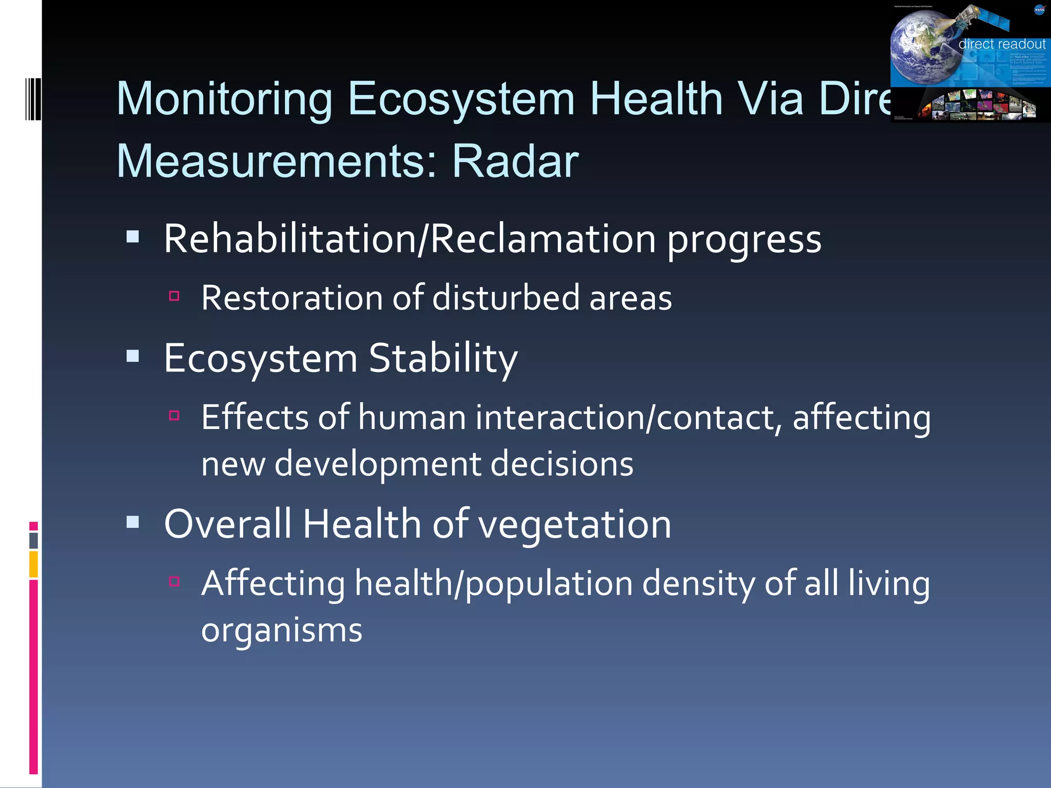 Monitoring Ecosystem Health Via Direct Measurements: Radar Rehabilitation/Reclamation progress Restoration of disturbed areas Ecosystem Stability Effects of human interaction/contact, affecting new development decisions Overall Health of vegetation Affecting health/population density of all living organisms 