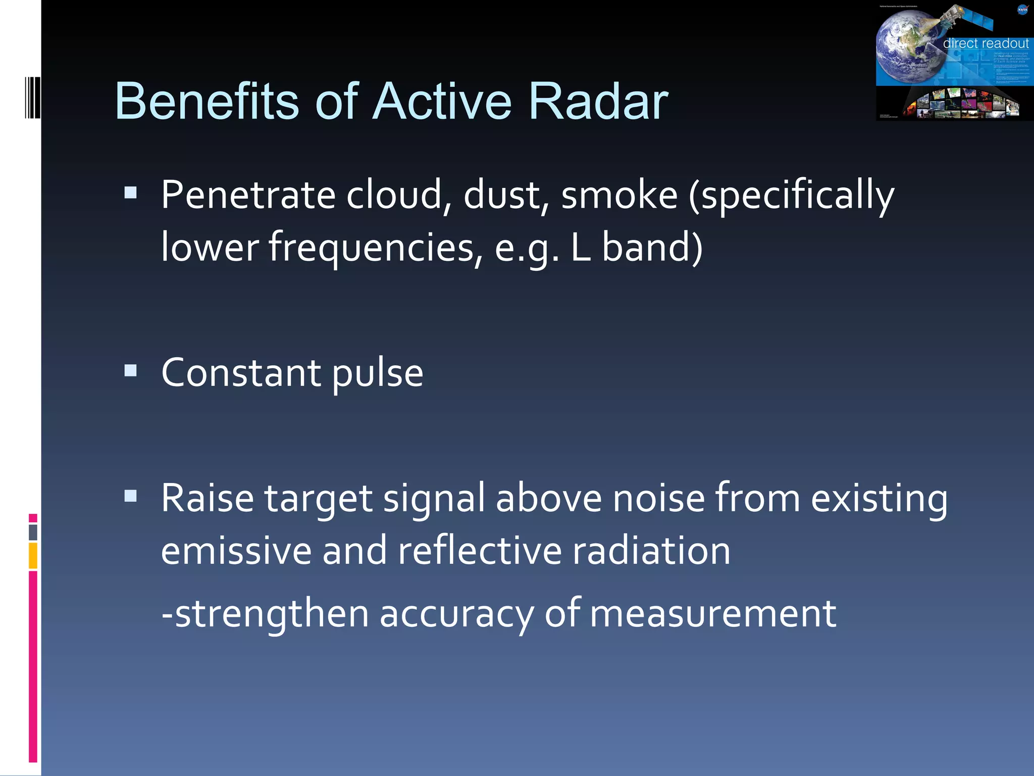 Benefits of Active Radar Penetrate cloud, dust, smoke (specifically lower frequencies, e.g. L band) Constant pulse Raise target signal above noise from existing emissive and reflective radiation  -strengthen accuracy of measurement 