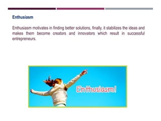 Enthusiasm
Enthusiasm motivates in finding better solutions, finally, it stabilizes the ideas and
makes them become creators and innovators which result in successful
entrepreneurs.
 
