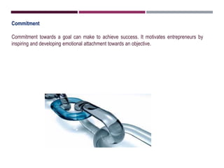 Commitment
Commitment towards a goal can make to achieve success. It motivates entrepreneurs by
inspiring and developing emotional attachment towards an objective.
 