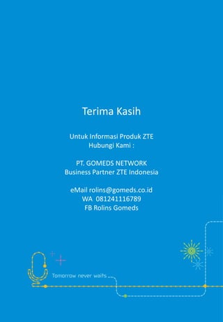 Terima Kasih
Untuk Informasi Produk ZTE
Hubungi Kami :
PT. GOMEDS NETWORK
Business Partner ZTE Indonesia
eMail rolins@gomeds.co.id
WA 081241116789
FB Rolins Gomeds
 