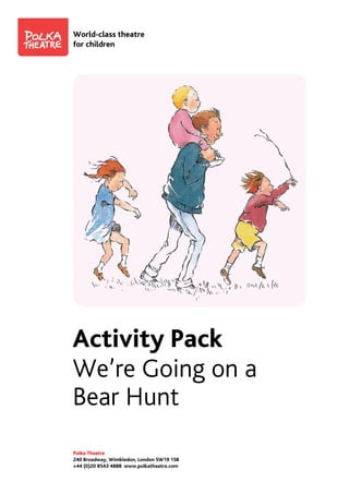 World-class theatre
for children




Activity Pack
We’re Going on a
Bear Hunt
Polka Theatre
240 Broadway, Wimbledon, London SW19 1SB
+44 (0)20 8543 4888 www.polkatheatre.com
 