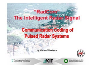 “RadCom”
The Intelligent Radar Signal

              Communication Coding of
               Pulsed Radar Systems

                                  by Werner Wiesbeck



Forschungszentrum Karlsruhe                            Universität Karlsruhe (TH)
in der Helmholtz - Gemeinschaft                        Research University•founded 1825
 
