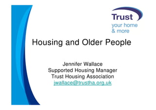 Housing and Older People

         Jennifer Wallace
   Supported Housing Manager
    Trust Housing Association
     jwallace@trustha.org.uk
 