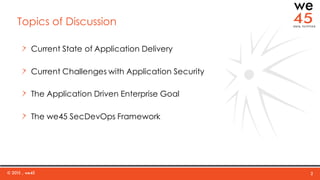 Topics of Discussion
Current State of Application Delivery
Current Challenges with Application Security
The Application Driven Enterprise Goal
The we45 SecDevOps Framework
© 2015 , we45 2
 