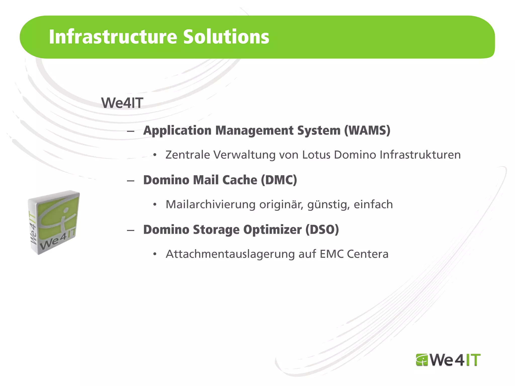 Infrastructure Solutions


      We4IT
         – Application Management System (WAMS)
              •

         – Domino Mail Cache (DMC)
              •

         – Domino Storage Optimizer (DSO)
              •




Mastertitelformat bearbeiten
 
