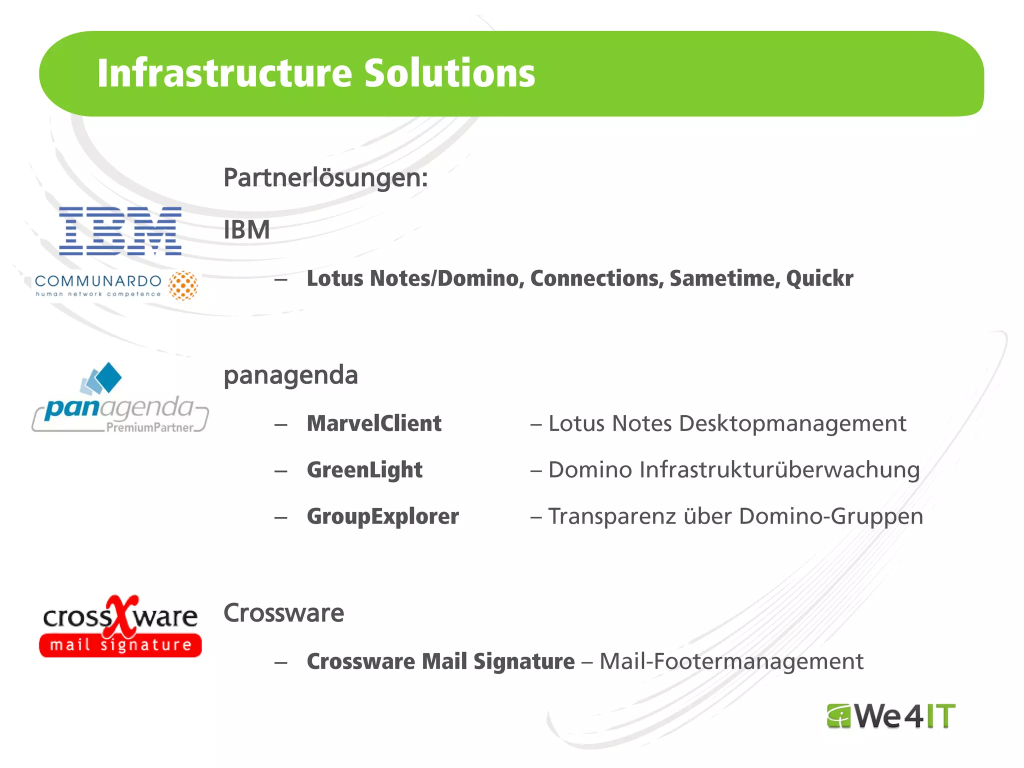 Infrastructure Solutions

       Partnerlösungen:

       IBM
             – Lotus Notes/Domino, Connections, Sametime, Quickr



       panagenda
             – MarvelClient

             – GreenLight

             – GroupExplorer



       Crossware
             – Crossware Mail Signature
Mastertitelformat bearbeiten
 