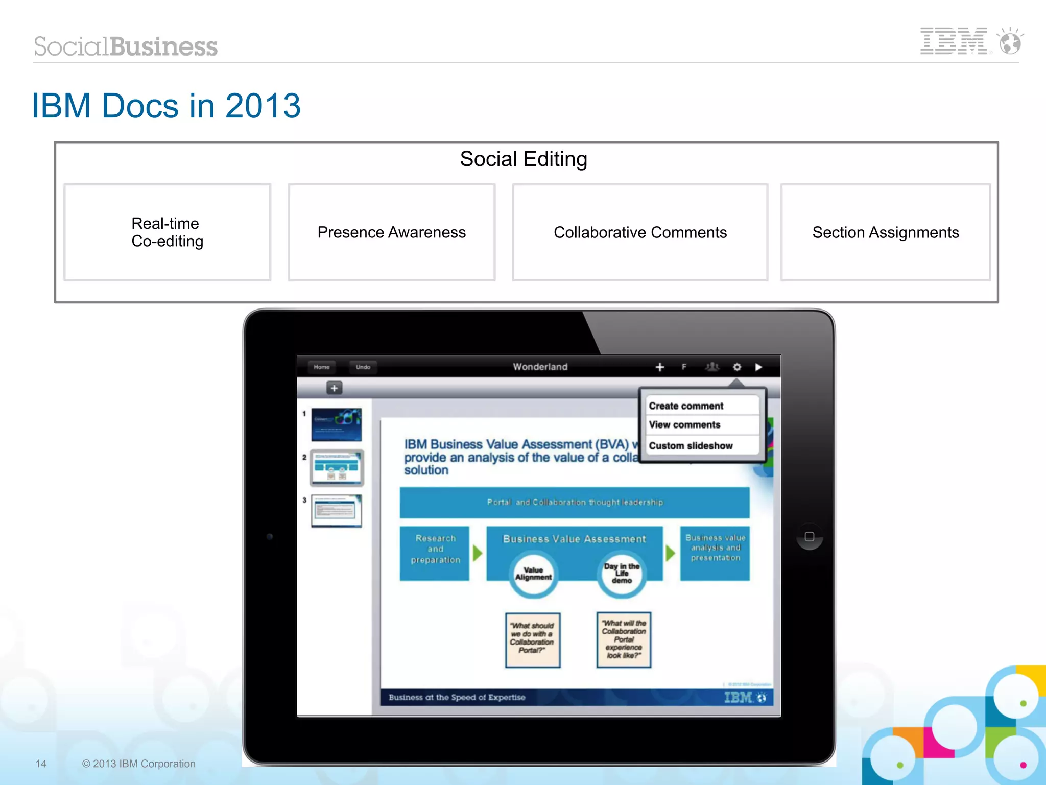 IBM Docs in 2013
                                               Social Editing

              Real-time
                              Presence Awareness         Collaborative Comments   Section Assignments
              Co-editing




14   © 2013 IBM Corporation
 