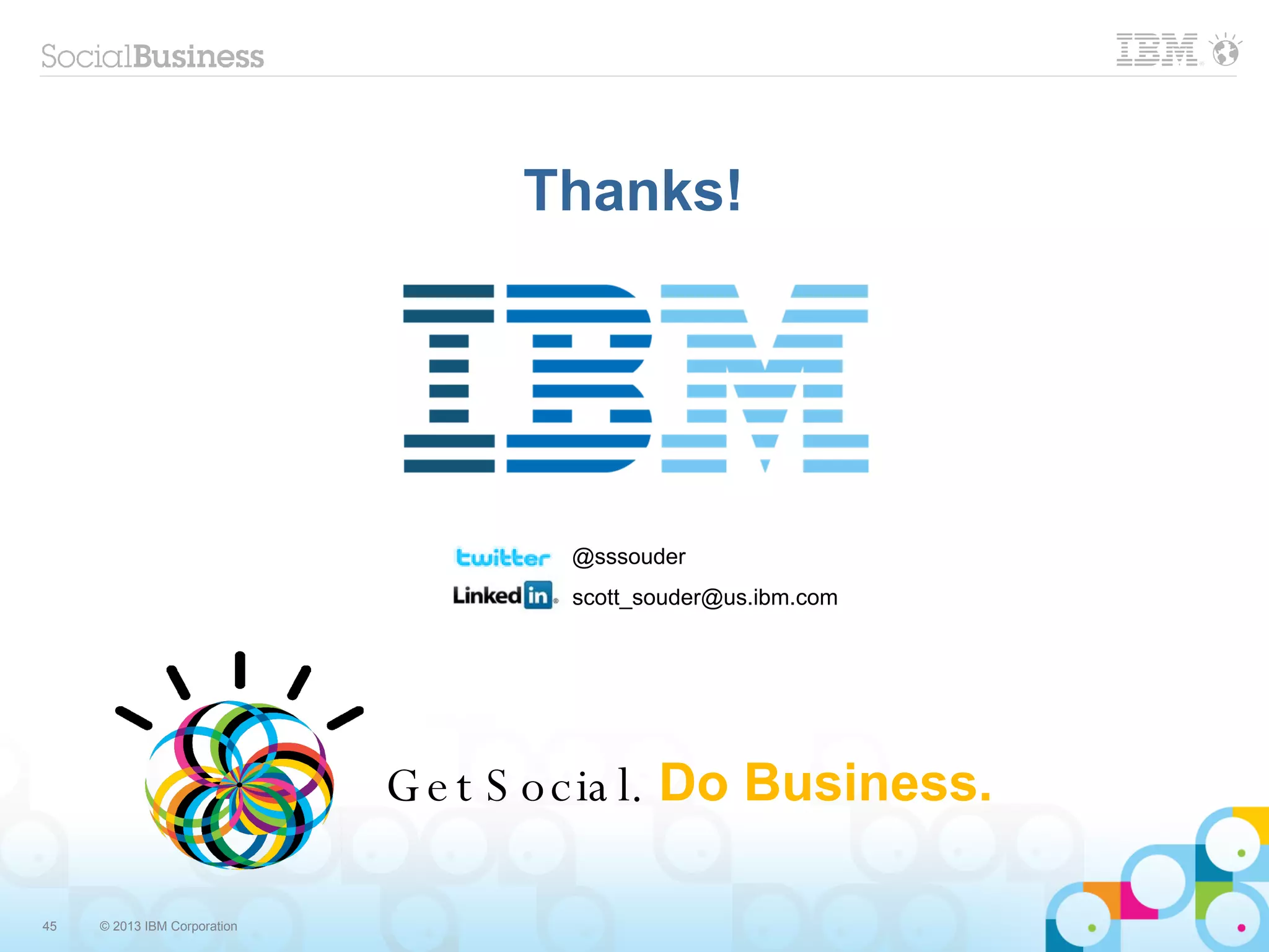 Thanks!




                                       @sssouder
                                       scott_souder@us.ibm.com




                              G e t S o c ia l. Do Business.

45   © 2013 IBM Corporation
 